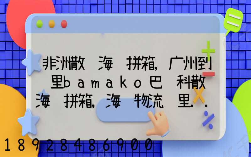 非洲散货海运拼箱,广州到马里bamako巴马科散货海运拼箱,海铁物流马里...
