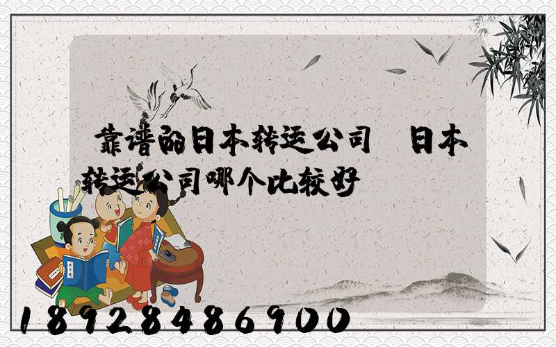 靠谱的日本转运公司,日本转运公司哪个比较好
