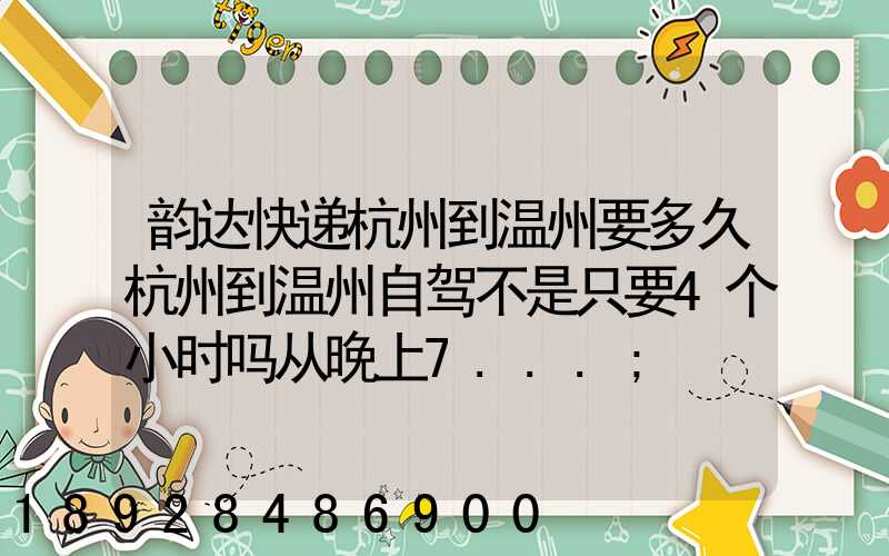 韵达快递杭州到温州要多久杭州到温州自驾不是只要4个小时吗从晚上7...