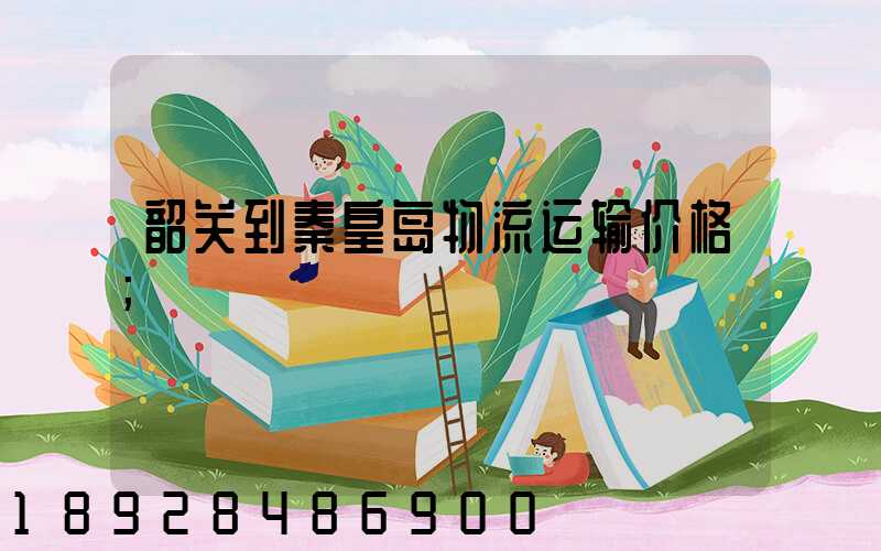 韶关到秦皇岛物流运输价格