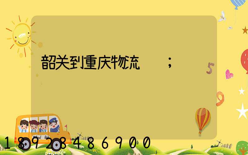 韶关到重庆物流运输
