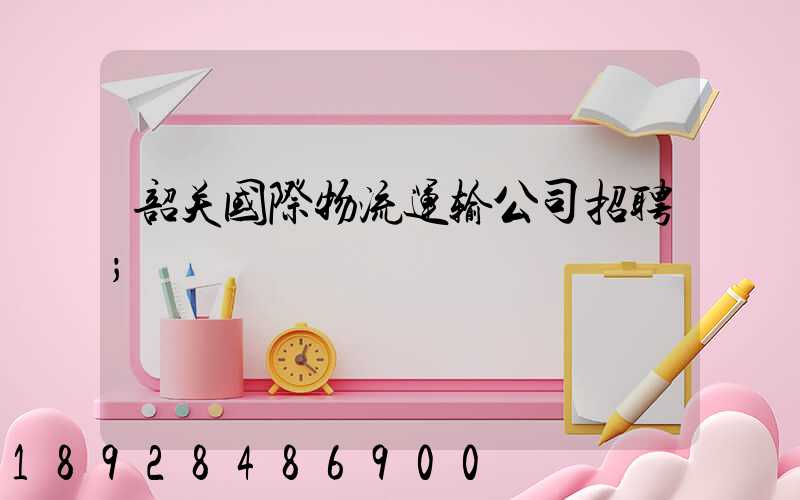 韶关国际物流运输公司招聘