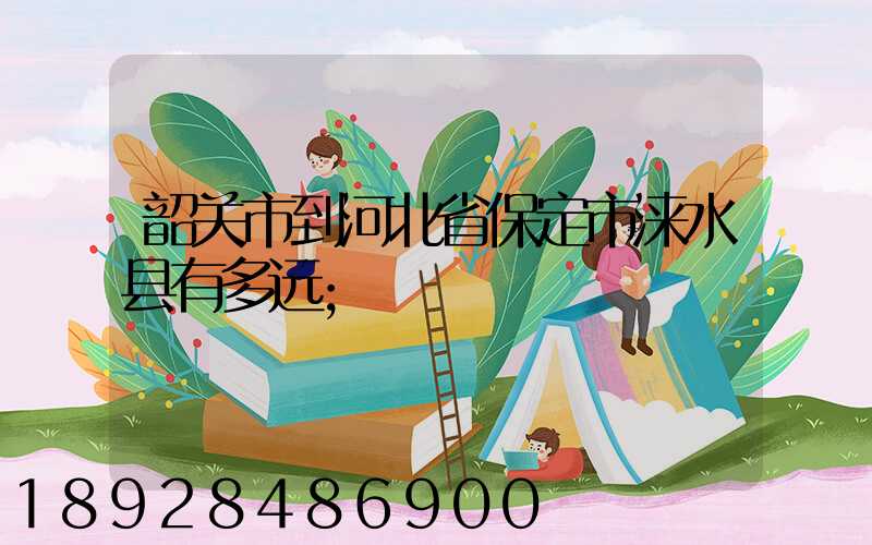 韶关市到河北省保定市涞水县有多远