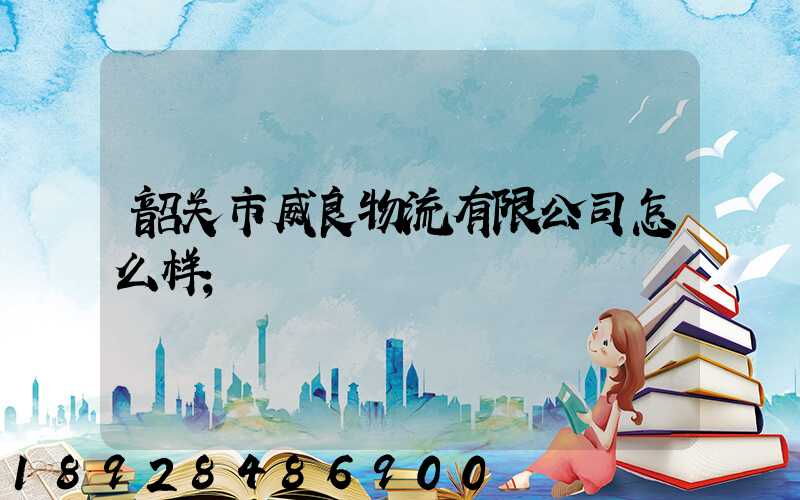 韶关市威良物流有限公司怎么样