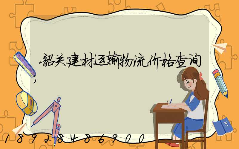 韶关建材运输物流价格查询