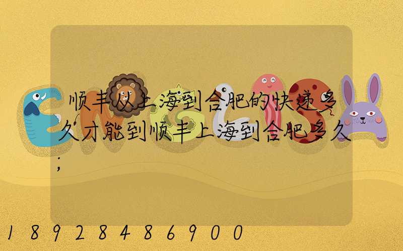 顺丰从上海到合肥的快递多久才能到顺丰上海到合肥多久