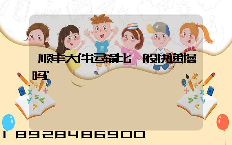 顺丰大件运输比一般快递慢吗