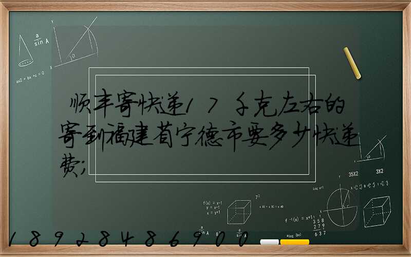 顺丰寄快递17千克左右的寄到福建省宁德市要多少快递费