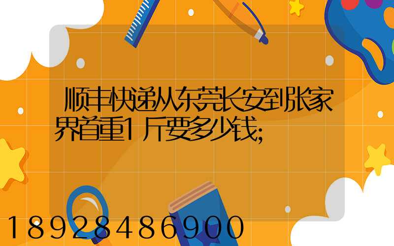 顺丰快递从东莞长安到张家界首重1斤要多少钱