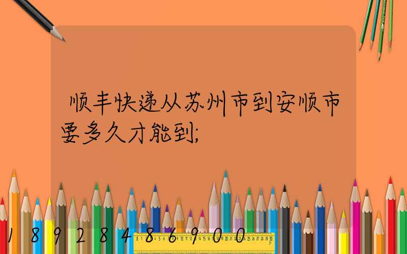 顺丰快递从苏州市到安顺市要多久才能到