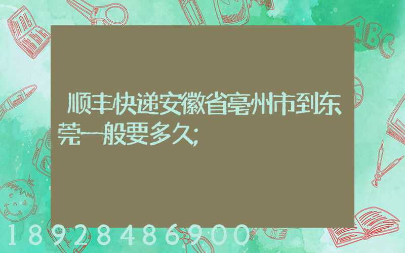 顺丰快递安徽省亳州市到东莞一般要多久