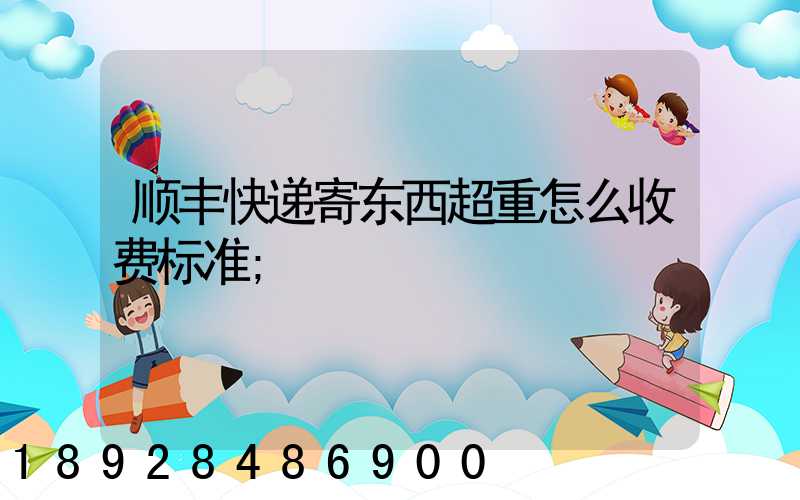 顺丰快递寄东西超重怎么收费标准