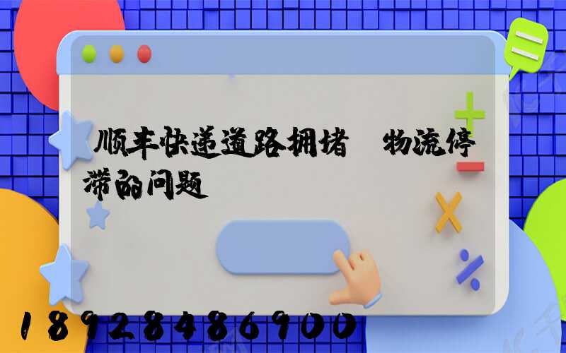 顺丰快递道路拥堵,物流停滞的问题
