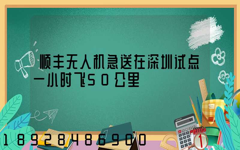 顺丰无人机急送在深圳试点一小时飞50公里
