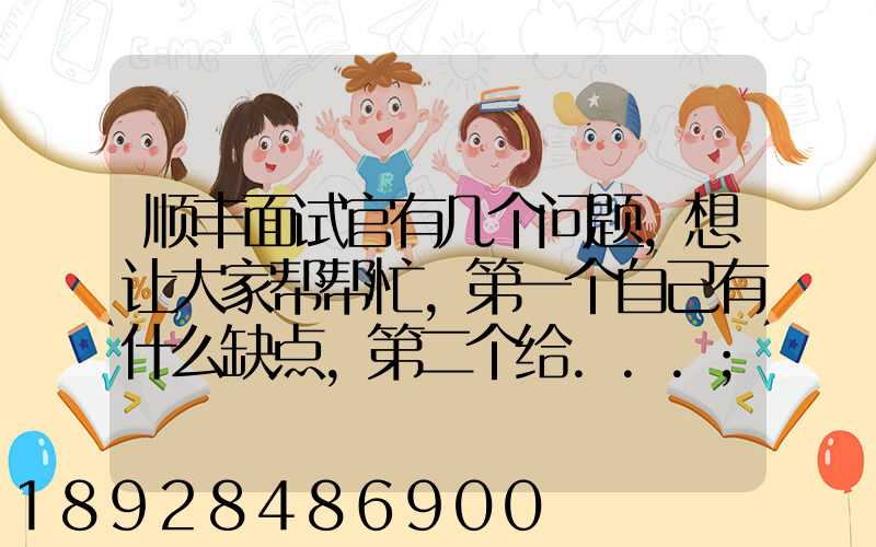 顺丰面试官有几个问题,想让大家帮帮忙,第一个自己有什么缺点,第二个给...