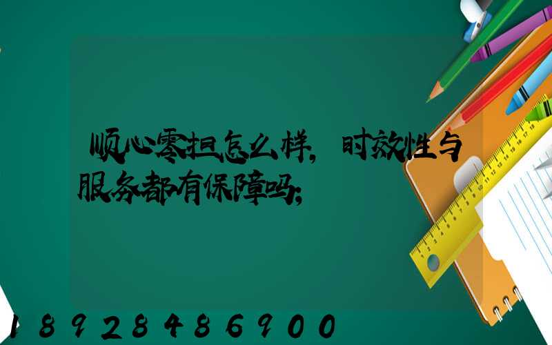 顺心零担怎么样,时效性与服务都有保障吗