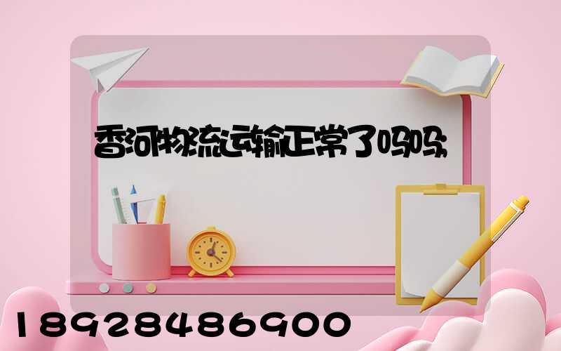 香河物流运输正常了吗吗