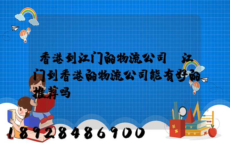 香港到江门的物流公司,江门到香港的物流公司能有好的推荐吗