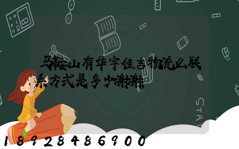 马鞍山有华宇佳吉物流么联系方式是多少谢谢