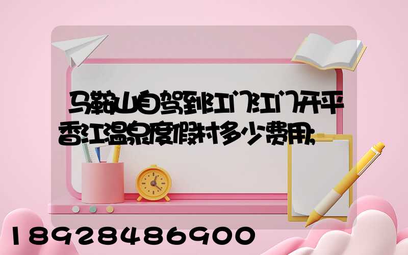 马鞍山自驾到江门江门开平香江温泉度假村多少费用