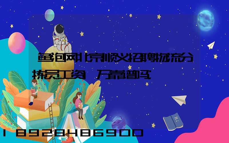 鱼泡网北京顺义招聘物流分拣员工资1万靠谱吗