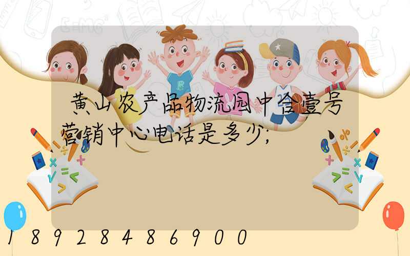 黄山农产品物流园中合壹号营销中心电话是多少