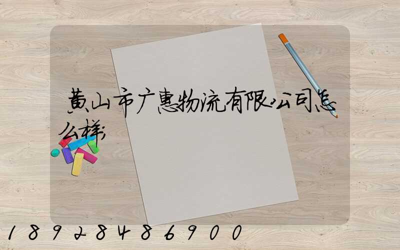 黄山市广惠物流有限公司怎么样