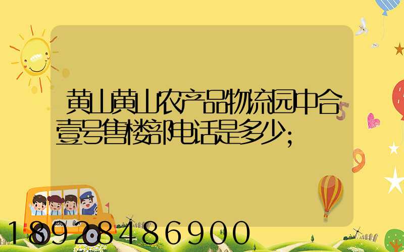 黄山黄山农产品物流园中合壹号售楼部电话是多少