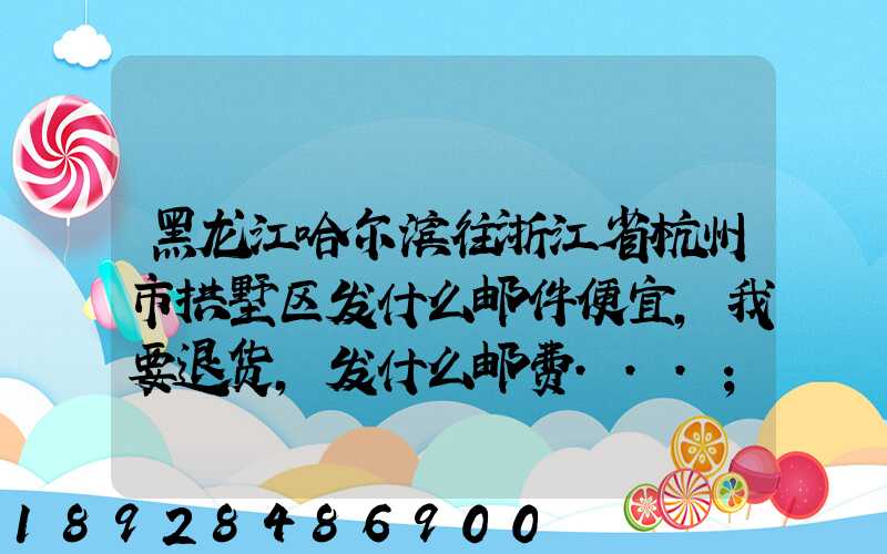 黑龙江哈尔滨往浙江省杭州市拱墅区发什么邮件便宜,我要退货,发什么邮费...