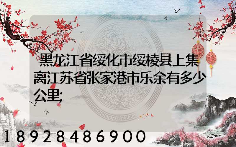 黑龙江省绥化市绥棱县上集离江苏省张家港市乐余有多少公里
