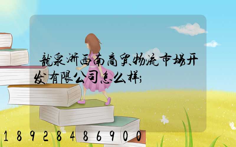 龙泉浙西南商贸物流市场开发有限公司怎么样