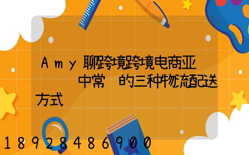 Amy聊跨境跨境电商亚马逊运营中常见的三种物流配送方式