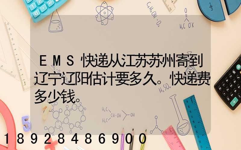 EMS快递从江苏苏州寄到辽宁辽阳估计要多久。快递费多少钱。