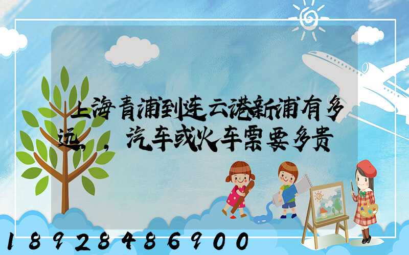 上海青浦到连云港新浦有多远,,汽车或火车票要多贵