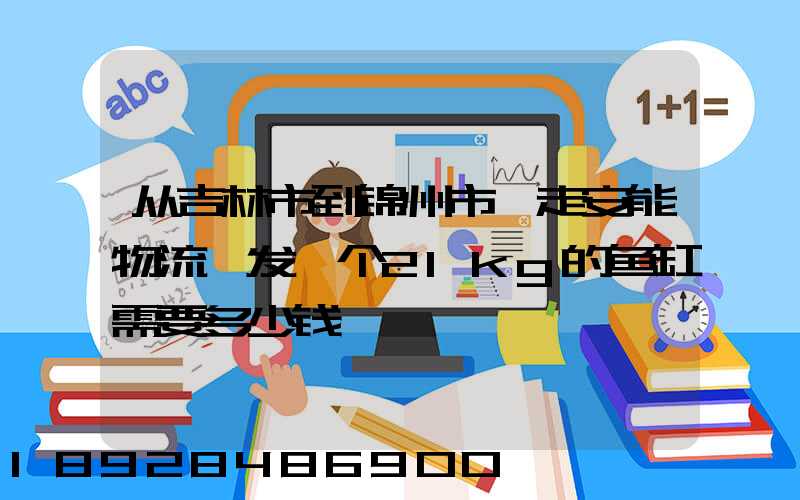 从吉林市到锦州市,走安能物流,发一个21kg的鱼缸需要多少钱