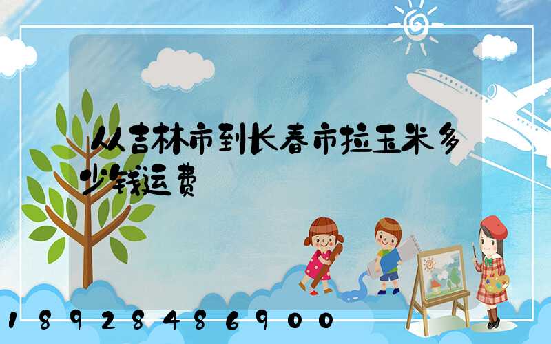 从吉林市到长春市拉玉米多少钱运费