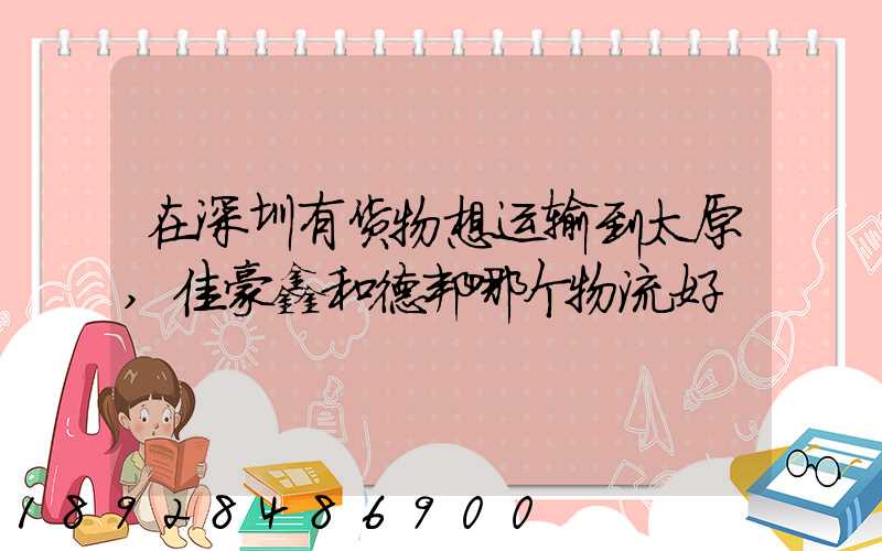 在深圳有货物想运输到太原,佳豪鑫和德邦哪个物流好