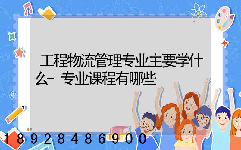 工程物流管理专业主要学什么-专业课程有哪些