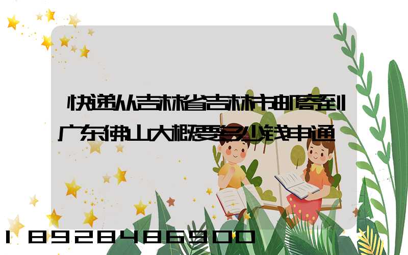 快递从吉林省吉林市邮寄到广东佛山大概要多少钱申通