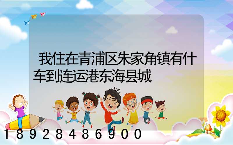 我住在青浦区朱家角镇有什车到连运港东海县城
