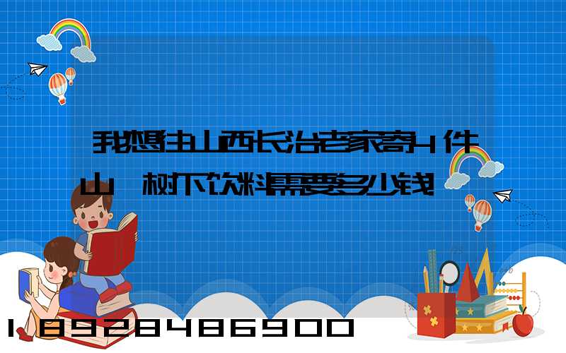 我想往山西长治老家寄4件山楂树下饮料需要多少钱!