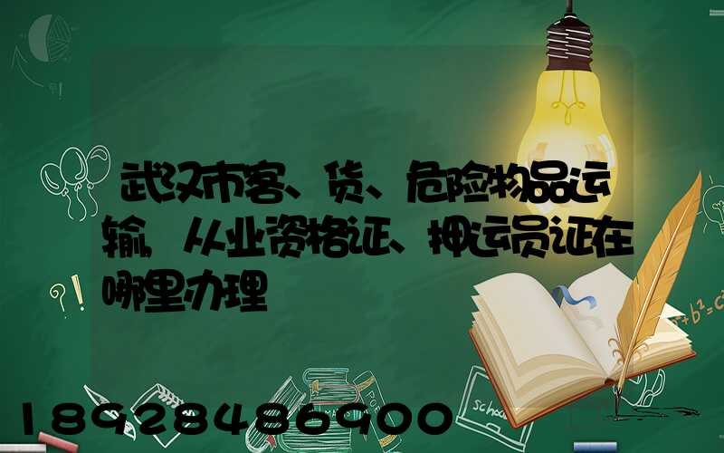 武汉市客、货、危险物品运输,从业资格证、押运员证在哪里办理