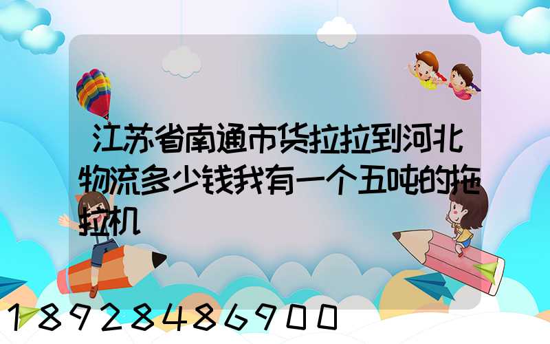 江苏省南通市货拉拉到河北物流多少钱我有一个五吨的拖拉机