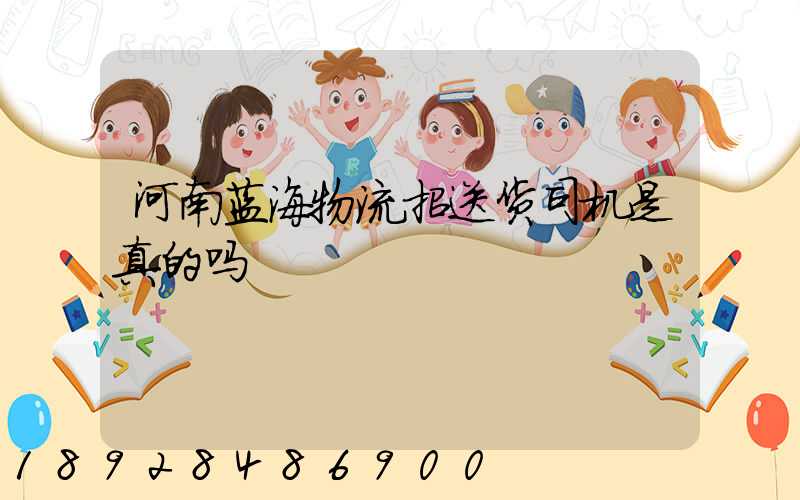 河南蓝海物流招送货司机是真的吗