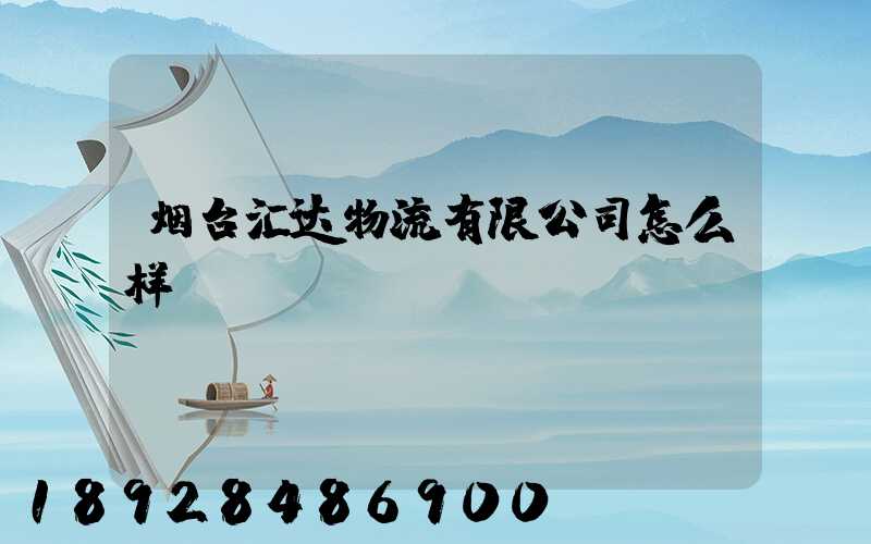 烟台汇达物流有限公司怎么样