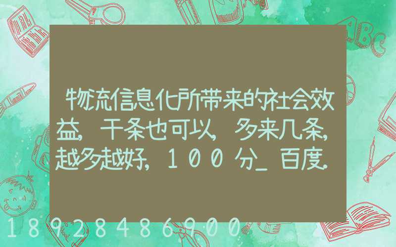 物流信息化所带来的社会效益,干条也可以,多来几条,越多越好,100分_百度...