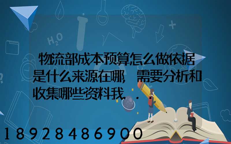 物流部成本预算怎么做依据是什么来源在哪,需要分析和收集哪些资料我...