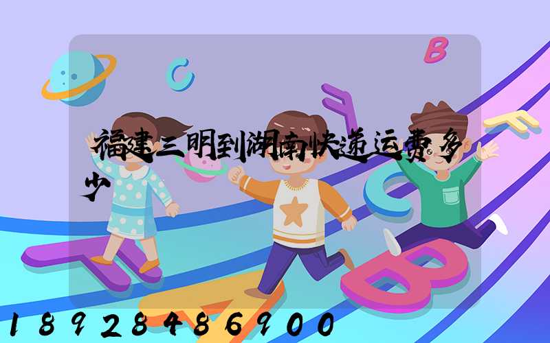 福建三明到湖南快递运费多少