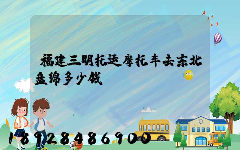 福建三明托运摩托车去东北盘绵多少钱