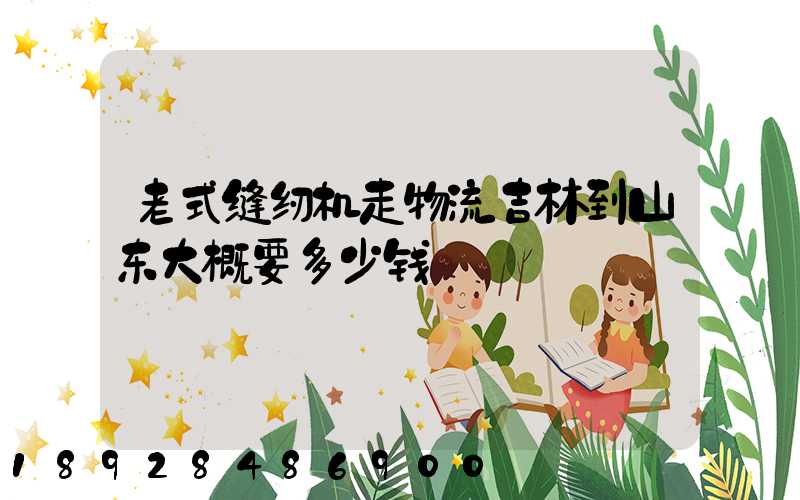 老式缝纫机走物流吉林到山东大概要多少钱